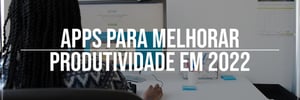Apps para melhorar <b>Produtividade</b> em <b>2022</b>